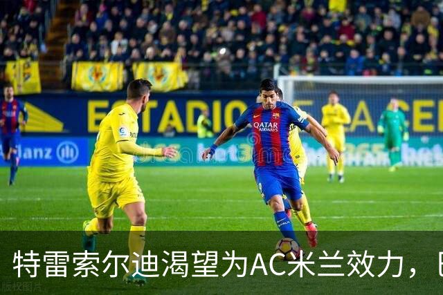 特雷索尔迪渴望为AC米兰效力，巴萨与罗马夏季曾有意签约