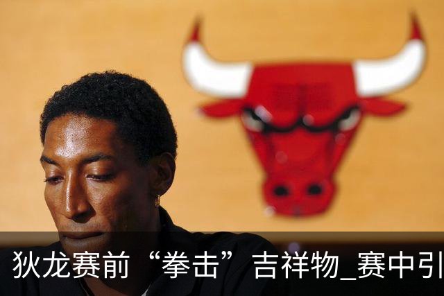 狄龙赛前“拳击”吉祥物 赛中引发冲突成焦点