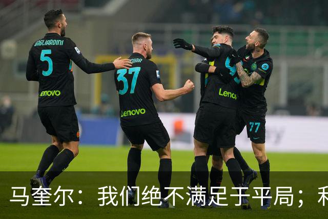 马奎尔：我们绝不满足于平局；利桑德罗的事情已成历史